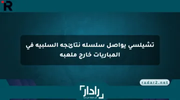 تشيلسي يواصل سلسلة نتائجه السلبية في المباريات خارج ملعبه